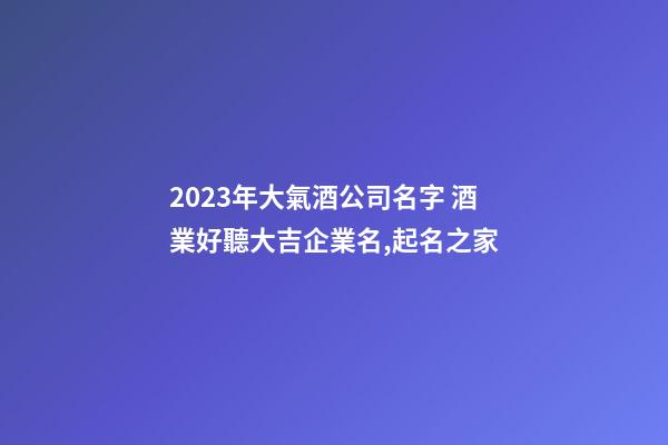 2023年大氣酒公司名字 酒業好聽大吉企業名,起名之家-第1張-公司起名-玄機派